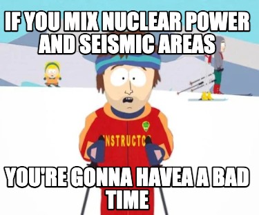 if-you-mix-nuclear-power-and-seismic-areas-youre-gonna-havea-a-bad-time