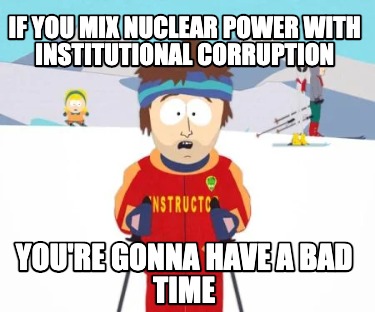 if-you-mix-nuclear-power-with-institutional-corruption-youre-gonna-have-a-bad-ti