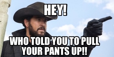Meme Creator - Funny HEY! WHO TOLD YOU TO PULL YOUR PANTS UP!! Meme