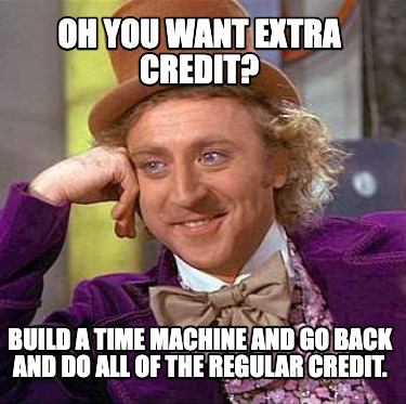 oh-you-want-extra-credit-build-a-time-machine-and-go-back-and-do-all-of-the-regu