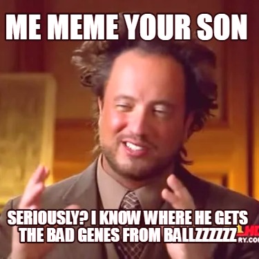 me-meme-your-son-seriously-i-know-where-he-gets-the-bad-genes-from-ballzzzzzz