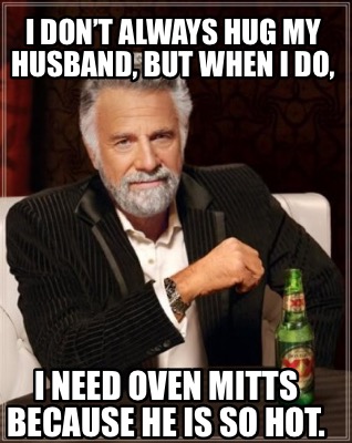 i-dont-always-hug-my-husband-but-when-i-do-i-need-oven-mitts-because-he-is-so-ho