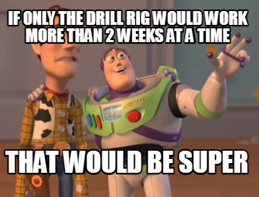if-only-the-drill-rig-would-work-more-than-2-weeks-at-a-time-that-would-be-super