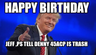 happy-birthday-jeff-ps-tell-denny-45acp-is-trash
