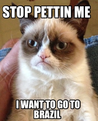 stop-pettin-me-i-want-to-go-to-brazil