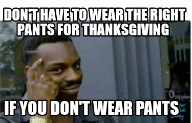 dont-have-to-wear-the-right-pants-for-thanksgiving-if-you-dont-wear-pants