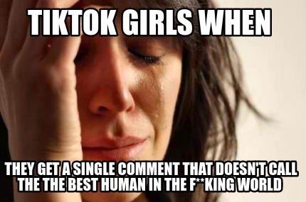 tiktok-girls-when-they-get-a-single-comment-that-doesnt-call-the-the-best-human-