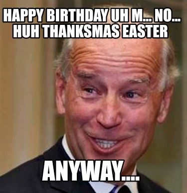 happy-birthday-uh-m...-no...-huh-thanksmas-easter-anyway