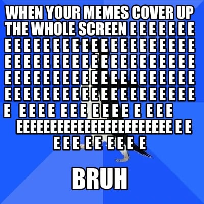 when-your-memes-cover-up-the-whole-screen-e-e-e-e-e-e-e-e-e-e-e-e-e-e-e-e-e-e-e-