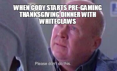 when-cody-starts-pre-gaming-thanksgiving-dinner-with-whiteclaws