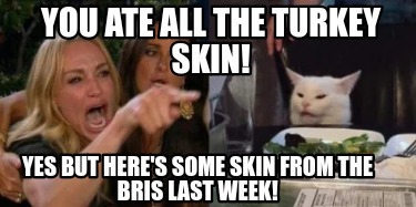 you-ate-all-the-turkey-skin-yes-but-heres-some-skin-from-the-bris-last-week