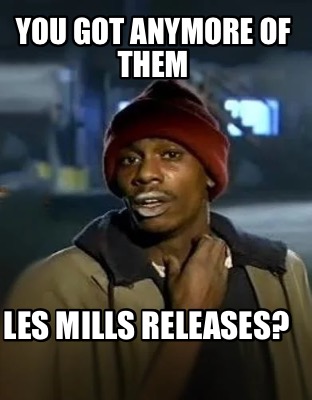 you-got-anymore-of-them-les-mills-releases
