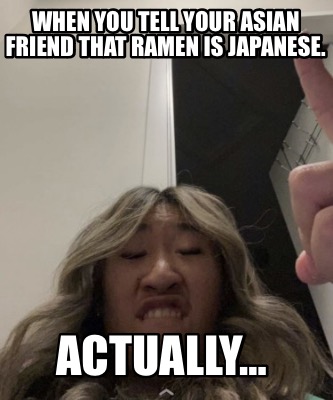 when-you-tell-your-asian-friend-that-ramen-is-japanese.-actually