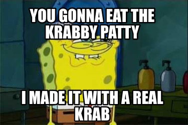 you-gonna-eat-the-krabby-patty-i-made-it-with-a-real-krab