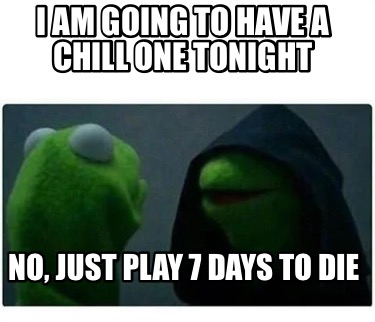 i-am-going-to-have-a-chill-one-tonight-no-just-play-7-days-to-die