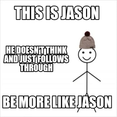 this-is-jason-be-more-like-jason-he-doesnt-think-and-just-follows-through