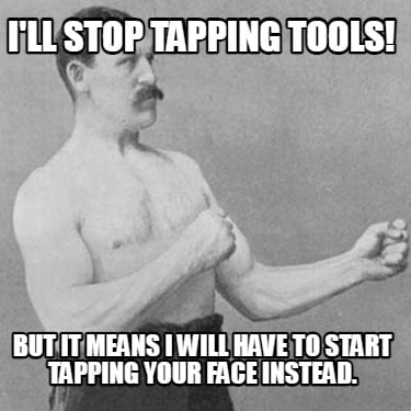ill-stop-tapping-tools-but-it-means-i-will-have-to-start-tapping-your-face-inste