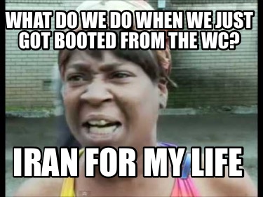 what-do-we-do-when-we-just-got-booted-from-the-wc-iran-for-my-life
