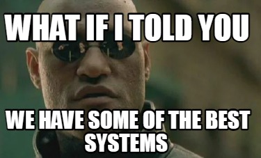 what-if-i-told-you-we-have-some-of-the-best-systems