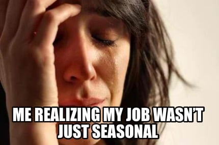 me-realizing-my-job-wasnt-just-seasonal