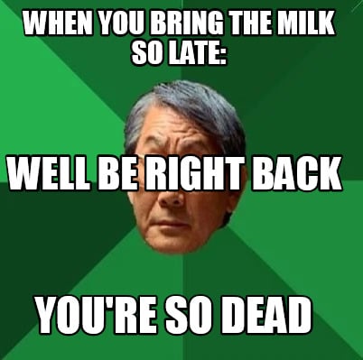 when-you-bring-the-milk-so-late-youre-so-dead-well-be-right-back