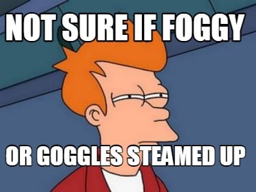 not-sure-if-foggy-or-goggles-steamed-up
