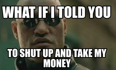 what-if-i-told-you-to-shut-up-and-take-my-money
