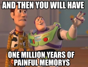 and-then-you-will-have-one-million-years-of-painful-memorys