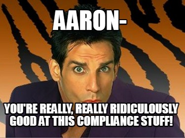 aaron-youre-really-really-ridiculously-good-at-this-compliance-stuff