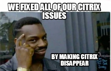 we-fixed-all-of-our-citrix-issues-by-making-citrix-disappear
