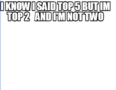 i-know-i-said-top-5-but-im-top-2-and-im-not-two
