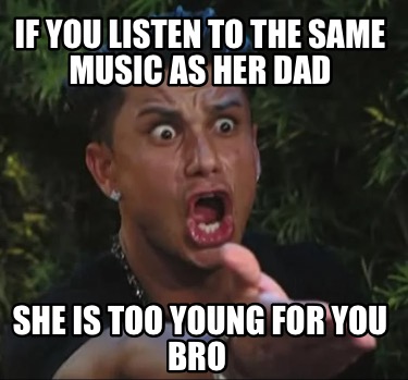 if-you-listen-to-the-same-music-as-her-dad-she-is-too-young-for-you-bro