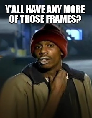 yall-have-any-more-of-those-frames