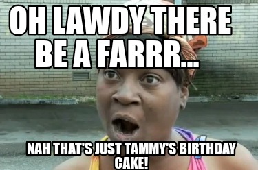 oh-lawdy-there-be-a-farrr...-nah-thats-just-tammys-birthday-cake