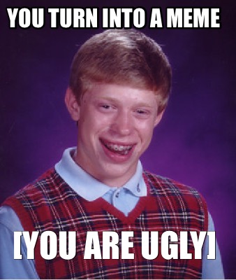 you-turn-into-a-meme-you-are-ugly
