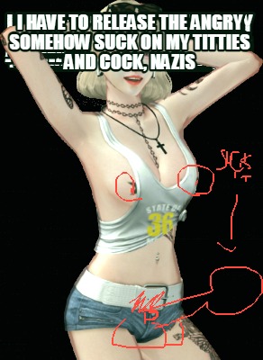 i-have-to-release-the-angry-somehow-suck-on-my-titties-and-cock-nazis