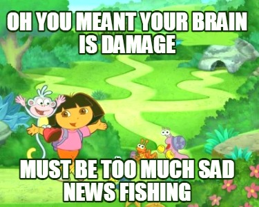 oh-you-meant-your-brain-is-damage-must-be-too-much-sad-news-fishing