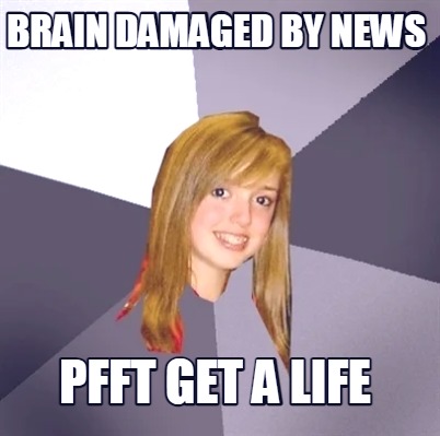 brain-damaged-by-news-pfft-get-a-life
