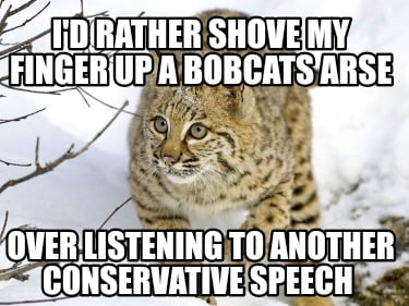 id-rather-shove-my-finger-up-a-bobcats-arse-over-listening-to-another-conservati