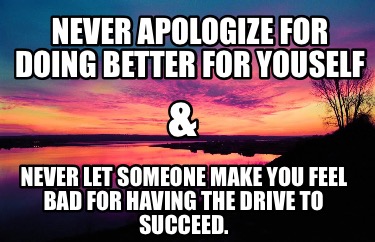 never-apologize-for-doing-better-for-youself-never-let-someone-make-you-feel-bad