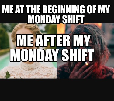 me-at-the-beginning-of-my-monday-shift-me-after-my-monday-shift