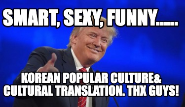 Meme Creator - Funny Smart, sexy, funny...... Korean popular culture& Cultural Translation. Thx Guys! Meme Generator at ! Meme Creator - Funny Smart, sexy, funny...... Korean popular culture& Cultural Translation. Thx Guys! Meme Generator at !