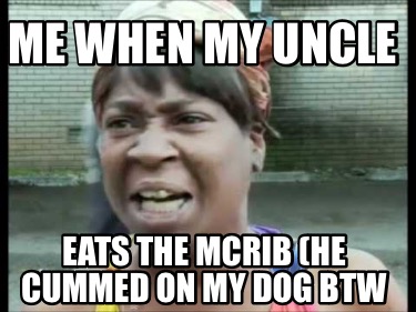 me-when-my-uncle-eats-the-mcrib-he-cummed-on-my-dog-btw
