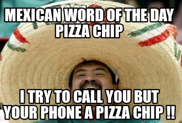 mexican-word-of-the-day-pizza-chip-i-try-to-call-you-but-your-phone-a-pizza-chip