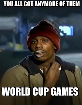 you-all-got-anymore-of-them-world-cup-games