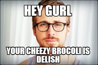 hey-gurl-your-cheezy-brocoli-is-delish