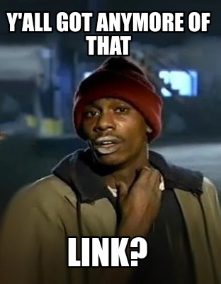 yall-got-anymore-of-that-link