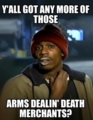 yall-got-any-more-of-those-arms-dealin-death-merchants