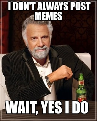 i-dont-always-post-memes-wait-yes-i-do