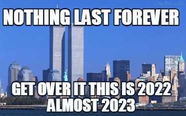 nothing-last-forever-get-over-it-this-is-2022-almost-2023